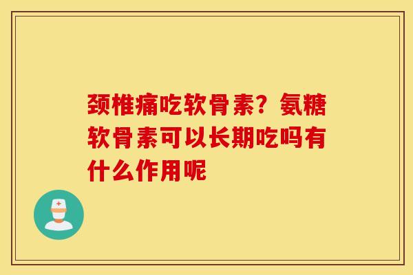 颈椎痛吃软骨素？氨糖软骨素可以长期吃吗有什么作用呢