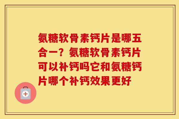 氨糖软骨素钙片是哪五合一?氨糖软骨素钙片可以补钙吗它和氨糖钙片哪个补钙效果更好 氨糖软骨素钙片是哪五合一?氨糖软骨素钙片可以补钙吗它和氨糖钙片哪个补钙效果更好