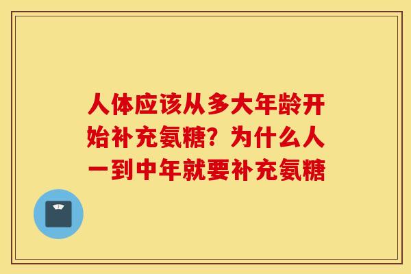 人体应该从多大年龄开始补充氨糖?为什么人一到中年就要补充氨糖 人体应该从多大年龄开始补充氨糖?为什么人一到中年就要补充氨糖