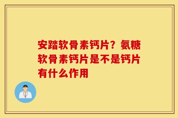 安踏软骨素钙片?氨糖软骨素钙片是不是钙片有什么作用 安踏软骨素钙片?氨糖软骨素钙片是不是钙片有什么作用