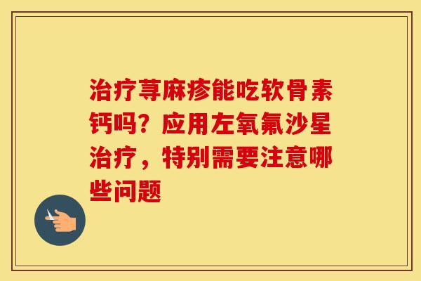 荨麻疹能吃软骨素钙吗？应用左氧氟沙星，特别需要注意哪些问题