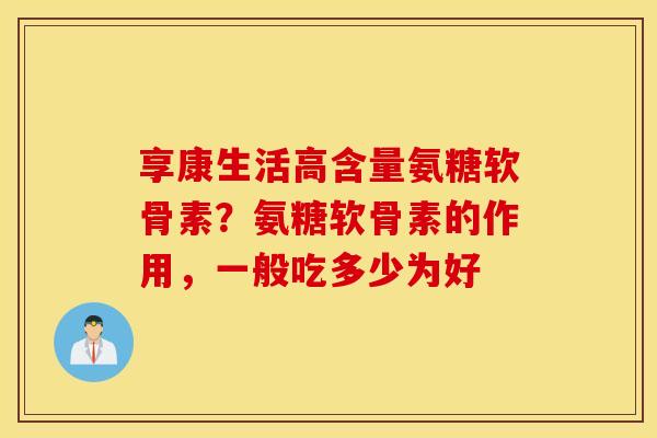 享康生活高含量氨糖软骨素?氨糖软骨素的作用,一般吃多少为好 享康生活高含量氨糖软骨素?氨糖软骨素的作用,一般吃多少为好