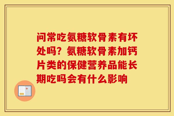 问常吃氨糖软骨素有坏处吗?氨糖软骨素加钙片类的保健营养品能长期吃吗会有什么影响 问常吃氨糖软骨素有坏处吗?氨糖软骨素加钙片类的保健营养品能长期吃吗会有什么影响
