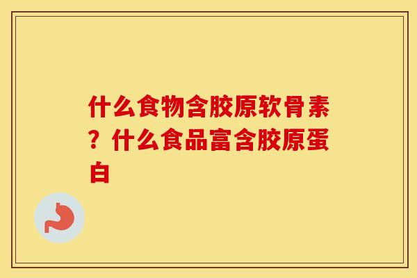 什么食物含胶原软骨素?什么食品富含胶原蛋白 什么食物含胶原软骨素?什么食品富含胶原蛋白