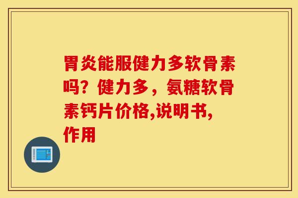 能服健力多软骨素吗？健力多，氨糖软骨素钙片价格,说明书,作用