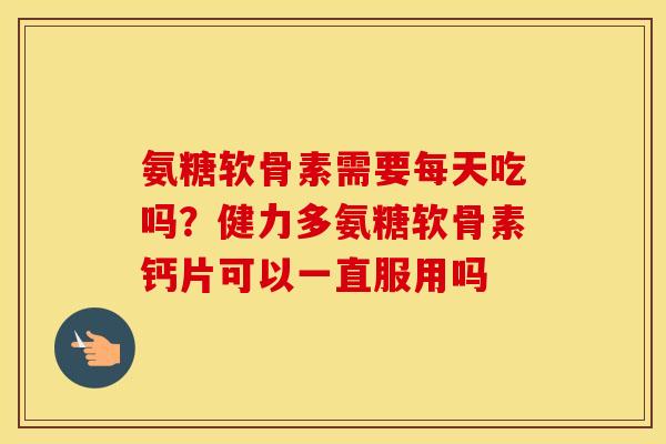 氨糖软骨素需要每天吃吗？健力多氨糖软骨素钙片可以一直服用吗