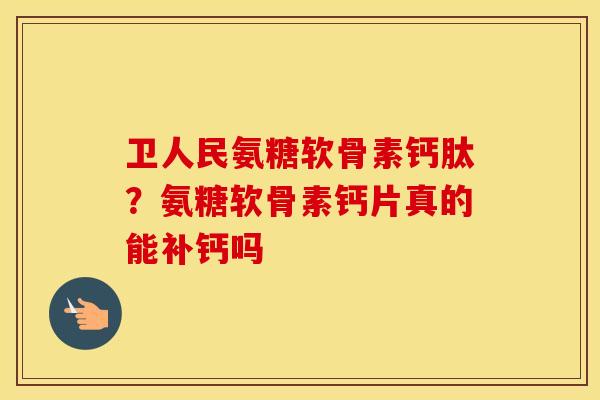卫人民氨糖软骨素钙肽？氨糖软骨素钙片真的能补钙吗