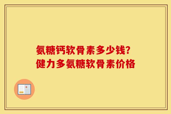氨糖钙软骨素多少钱?健力多氨糖软骨素价格 氨糖钙软骨素多少钱?健力多氨糖软骨素价格