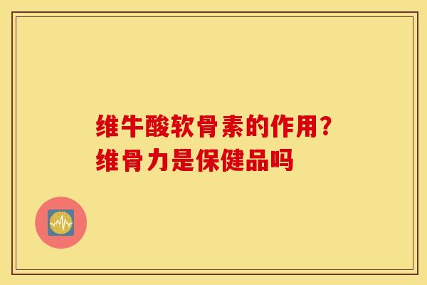 维牛酸软骨素的作用?维骨力是保健品吗 维牛酸软骨素的作用?维骨力是保健品吗
