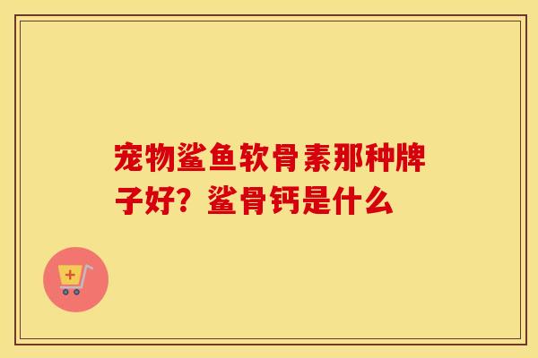 宠物鲨鱼软骨素那种牌子好?鲨骨钙是什么 宠物鲨鱼软骨素那种牌子好?鲨骨钙是什么