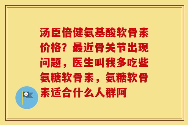 汤臣倍健氨基酸软骨素价格？近骨关节出现问题，医生叫我多吃些氨糖软骨素，氨糖软骨素适合什么人群阿