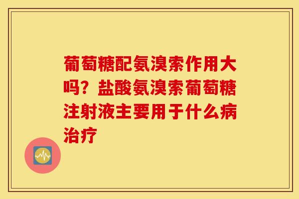 葡萄糖配氨溴索作用大吗?盐酸氨溴索葡萄糖注射液主要用于什么 葡萄糖配氨溴索作用大吗?盐酸氨溴索葡萄糖注射液主要用于什么