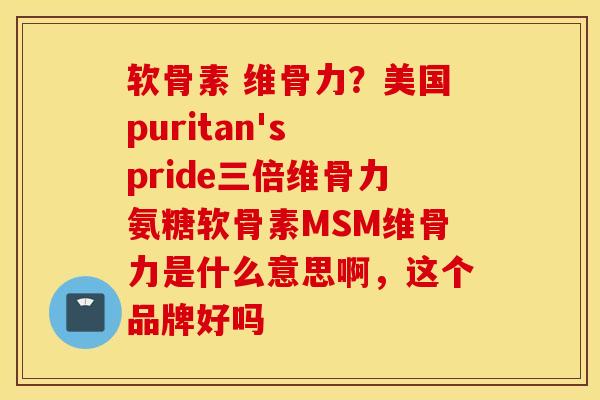 软骨素 维骨力?美国puritan's pride三倍维骨力氨糖软骨素MSM维骨力是什么意思啊,这个品牌好吗 软骨素 维骨力?美国puritan's pride三倍维骨力氨糖软骨素MSM维骨力是什么意思啊,这个品牌好吗