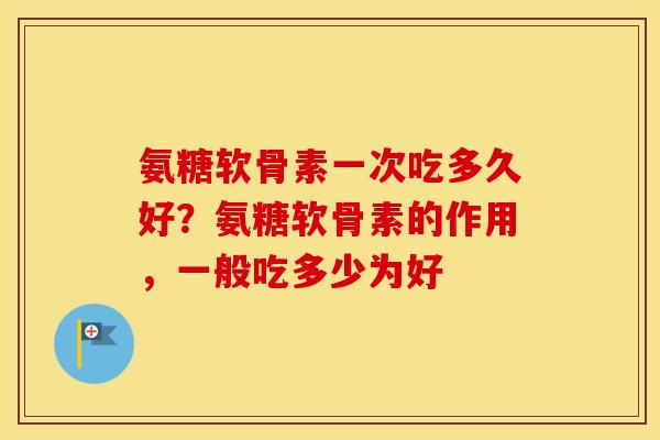 氨糖软骨素一次吃多久好?氨糖软骨素的作用,一般吃多少为好 氨糖软骨素一次吃多久好?氨糖软骨素的作用,一般吃多少为好
