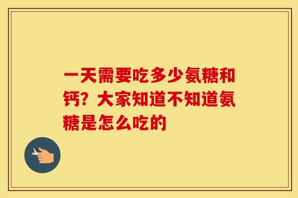 一天需要吃多少氨糖和钙?大家知道不知道氨糖是怎么吃的 一天需要吃多少氨糖和钙?大家知道不知道氨糖是怎么吃的