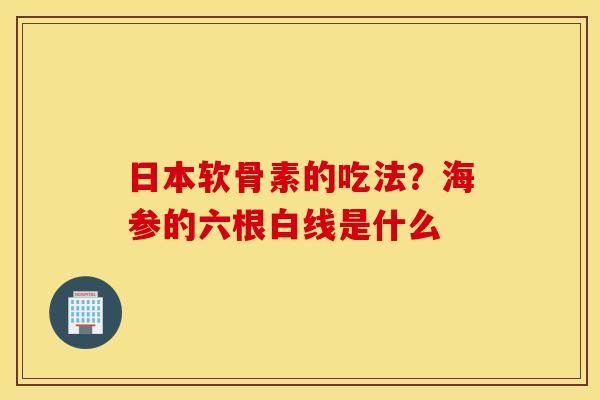 日本软骨素的吃法?海参的六根白线是什么 日本软骨素的吃法?海参的六根白线是什么