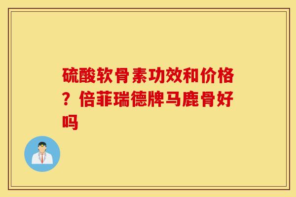 硫酸软骨素功效和价格?倍菲瑞德牌马鹿骨好吗 硫酸软骨素功效和价格?倍菲瑞德牌马鹿骨好吗