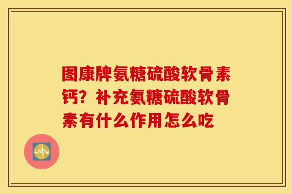 图康牌氨糖硫酸软骨素钙?补充氨糖硫酸软骨素有什么作用怎么吃 图康牌氨糖硫酸软骨素钙?补充氨糖硫酸软骨素有什么作用怎么吃