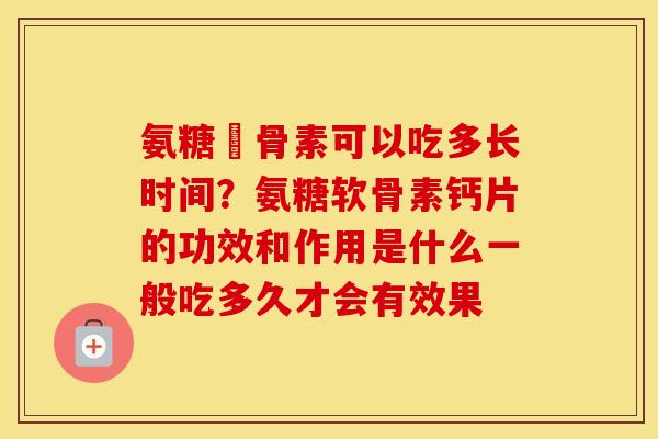 氨糖軟骨素可以吃多长时间?氨糖软骨素钙片的功效和作用是什么一般吃多久才会有效果 氨糖軟骨素可以吃多长时间?氨糖软骨素钙片的功效和作用是什么一般吃多久才会有效果