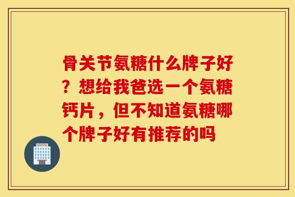 骨关节氨糖什么牌子好?想给我爸选一个氨糖钙片,但不知道氨糖哪个牌子好有推荐的吗 骨关节氨糖什么牌子好?想给我爸选一个氨糖钙片,但不知道氨糖哪个牌子好有推荐的吗