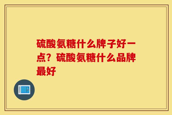 硫酸氨糖什么牌子好一点?硫酸氨糖什么品牌好 硫酸氨糖什么牌子好一点?硫酸氨糖什么品牌好