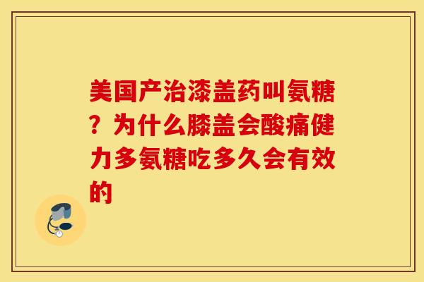 美国产漆盖药叫氨糖?为什么膝盖会酸痛健力多氨糖吃多久会有效的 美国产漆盖药叫氨糖?为什么膝盖会酸痛健力多氨糖吃多久会有效的