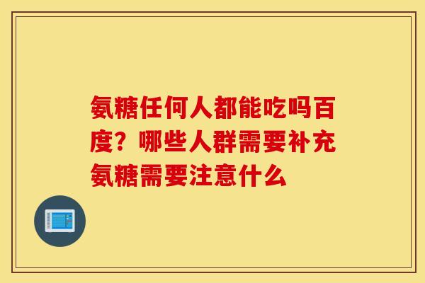 氨糖任何人都能吃吗百度?哪些人群需要补充氨糖需要注意什么 氨糖任何人都能吃吗百度?哪些人群需要补充氨糖需要注意什么