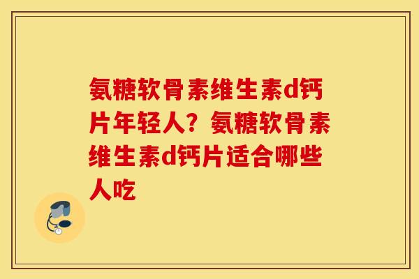 氨糖软骨素维生素d钙片年轻人？氨糖软骨素维生素d钙片适合哪些人吃