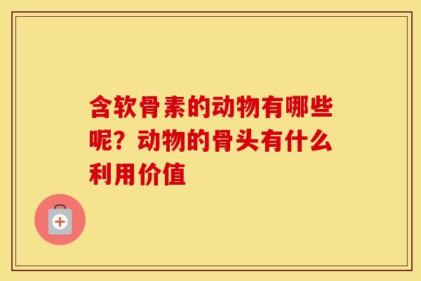 含软骨素的动物有哪些呢？动物的骨头有什么利用价值