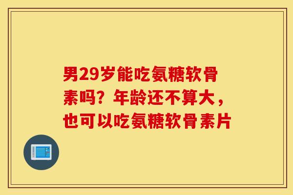 男29岁能吃氨糖软骨素吗?年龄还不算大,也可以吃氨糖软骨素片 男29岁能吃氨糖软骨素吗?年龄还不算大,也可以吃氨糖软骨素片