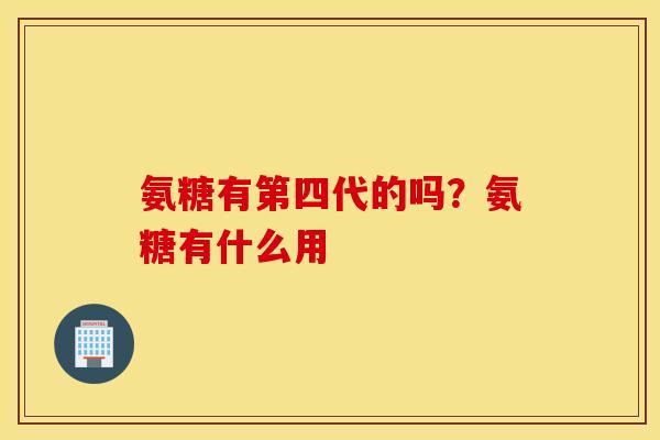氨糖有第四代的吗?氨糖有什么用 氨糖有第四代的吗?氨糖有什么用
