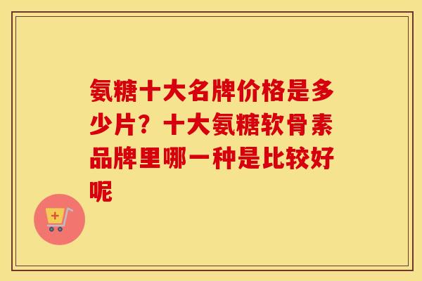 氨糖十大名牌价格是多少片？十大氨糖软骨素品牌里哪一种是比较好呢