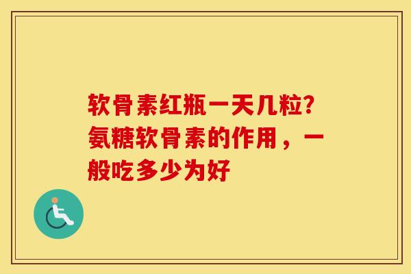 软骨素红瓶一天几粒？氨糖软骨素的作用，一般吃多少为好