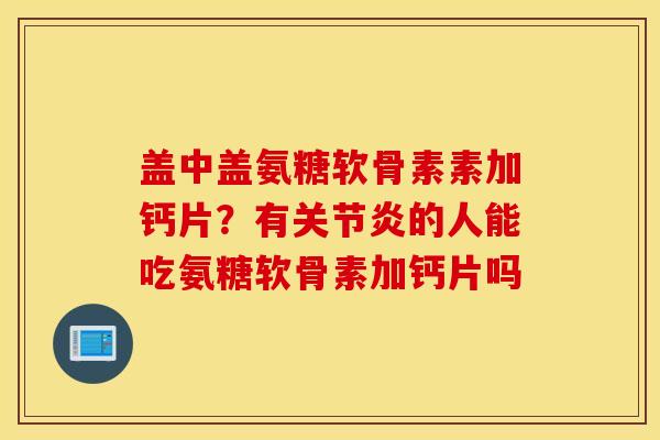 盖中盖氨糖软骨素素加钙片?有的人能吃氨糖软骨素加钙片吗 盖中盖氨糖软骨素素加钙片?有的人能吃氨糖软骨素加钙片吗