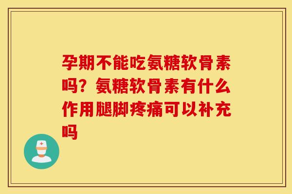 孕期不能吃氨糖软骨素吗?氨糖软骨素有什么作用腿脚可以补充吗 孕期不能吃氨糖软骨素吗?氨糖软骨素有什么作用腿脚可以补充吗