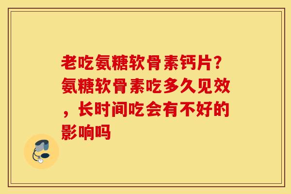 老吃氨糖软骨素钙片?氨糖软骨素吃多久见效,长时间吃会有不好的影响吗 老吃氨糖软骨素钙片?氨糖软骨素吃多久见效,长时间吃会有不好的影响吗