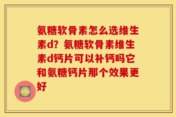 氨糖软骨素怎么选维生素d?氨糖软骨素维生素d钙片可以补钙吗它和氨糖钙片那个效果更好 氨糖软骨素怎么选维生素d?氨糖软骨素维生素d钙片可以补钙吗它和氨糖钙片那个效果更好