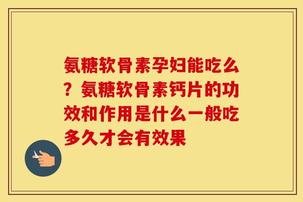 氨糖软骨素孕妇能吃么?氨糖软骨素钙片的功效和作用是什么一般吃多久才会有效果 氨糖软骨素孕妇能吃么?氨糖软骨素钙片的功效和作用是什么一般吃多久才会有效果
