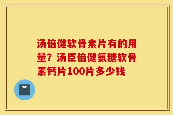 汤倍健软骨素片有的用量？汤臣倍健氨糖软骨素钙片100片多少钱