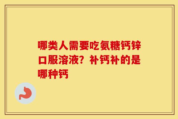 哪类人需要吃氨糖钙锌口服溶液?补钙补的是哪种钙 哪类人需要吃氨糖钙锌口服溶液?补钙补的是哪种钙
