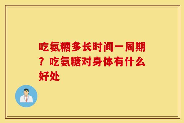 吃氨糖多长时间一周期?吃氨糖对身体有什么好处 吃氨糖多长时间一周期?吃氨糖对身体有什么好处