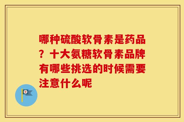 哪种硫酸软骨素是药品?十大氨糖软骨素品牌有哪些挑选的时候需要注意什么呢 哪种硫酸软骨素是药品?十大氨糖软骨素品牌有哪些挑选的时候需要注意什么呢