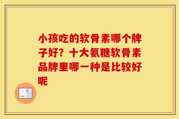 小孩吃的软骨素哪个牌子好?十大氨糖软骨素品牌里哪一种是比较好呢 小孩吃的软骨素哪个牌子好?十大氨糖软骨素品牌里哪一种是比较好呢