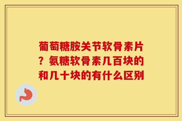 葡萄糖胺关节软骨素片?氨糖软骨素几百块的和几十块的有什么区别 葡萄糖胺关节软骨素片?氨糖软骨素几百块的和几十块的有什么区别