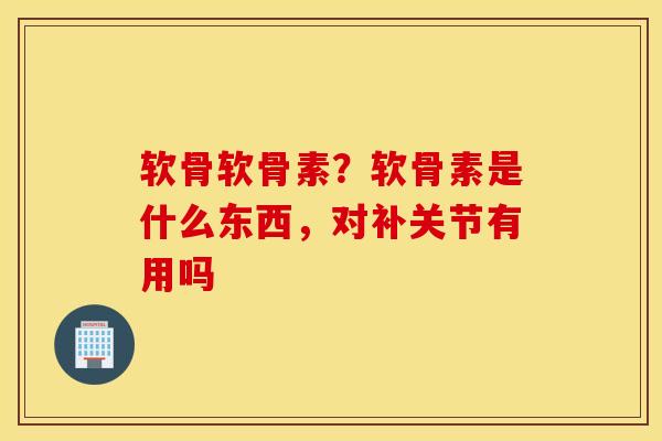 软骨软骨素?软骨素是什么东西,对补关节有用吗 软骨软骨素?软骨素是什么东西,对补关节有用吗