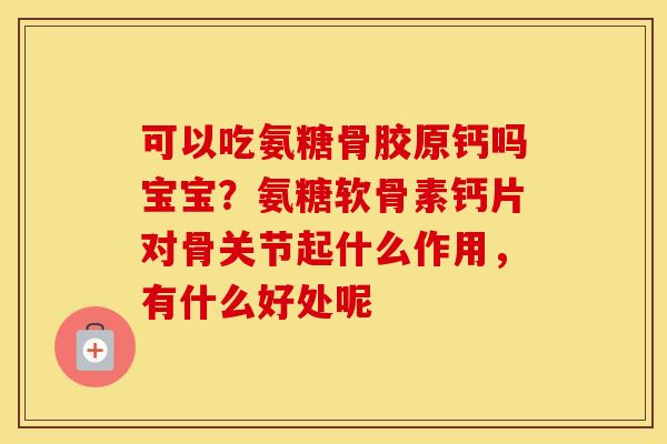 可以吃氨糖骨胶原钙吗宝宝?氨糖软骨素钙片对骨关节起什么作用,有什么好处呢 可以吃氨糖骨胶原钙吗宝宝?氨糖软骨素钙片对骨关节起什么作用,有什么好处呢