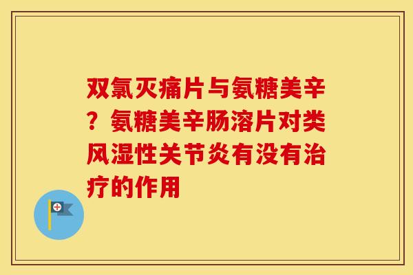双氯灭痛片与氨糖美辛？氨糖美辛肠溶片对类性有没有的作用