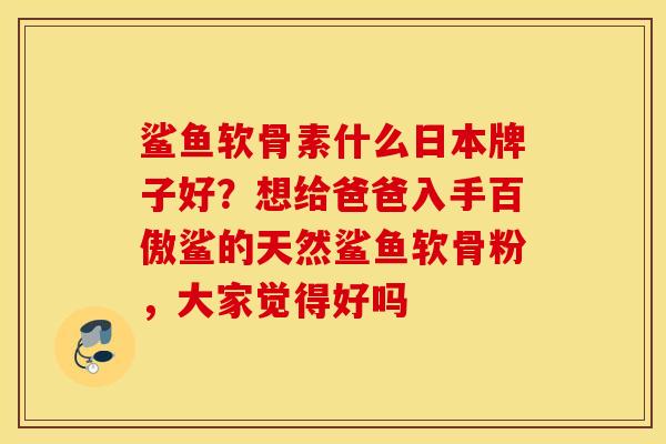 鲨鱼软骨素什么日本牌子好？想给爸爸入手百傲鲨的天然鲨鱼软骨粉，大家觉得好吗