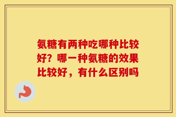 氨糖有两种吃哪种比较好?哪一种氨糖的效果比较好,有什么区别吗 氨糖有两种吃哪种比较好?哪一种氨糖的效果比较好,有什么区别吗