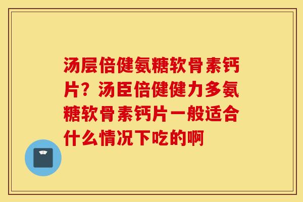汤层倍健氨糖软骨素钙片?汤臣倍健健力多氨糖软骨素钙片一般适合什么情况下吃的啊 汤层倍健氨糖软骨素钙片?汤臣倍健健力多氨糖软骨素钙片一般适合什么情况下吃的啊